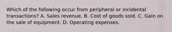 Which of the following occur from peripheral or incidental transactions? A. Sales revenue. B. Cost of goods sold. C. Gain on the sale of equipment. D. Operating expenses.