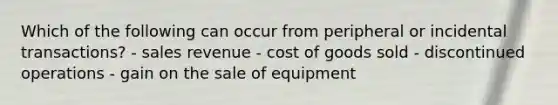 Which of the following can occur from peripheral or incidental transactions? - sales revenue - cost of goods sold - discontinued operations - gain on the sale of equipment