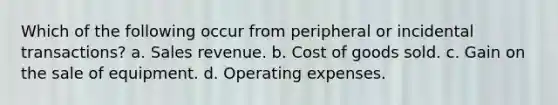 Which of the following occur from peripheral or incidental transactions? a. Sales revenue. b. Cost of goods sold. c. Gain on the sale of equipment. d. Operating expenses.