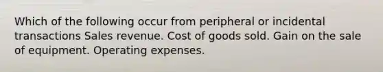 Which of the following occur from peripheral or incidental transactions Sales revenue. Cost of goods sold. Gain on the sale of equipment. Operating expenses.