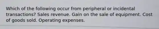 Which of the following occur from peripheral or incidental transactions? Sales revenue. Gain on the sale of equipment. Cost of goods sold. Operating expenses.