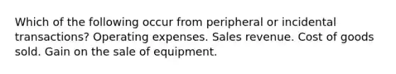 Which of the following occur from peripheral or incidental transactions? Operating expenses. Sales revenue. Cost of goods sold. Gain on the sale of equipment.