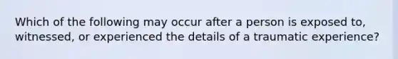 Which of the following may occur after a person is exposed to, witnessed, or experienced the details of a traumatic experience?