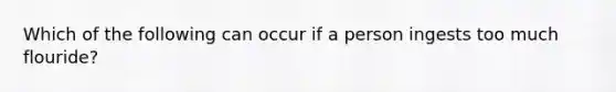 Which of the following can occur if a person ingests too much flouride?