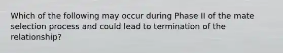 Which of the following may occur during Phase II of the mate selection process and could lead to termination of the relationship?