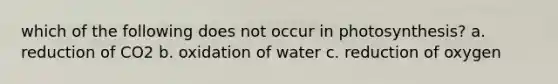 which of the following does not occur in photosynthesis? a. reduction of CO2 b. oxidation of water c. reduction of oxygen