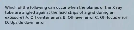 Which of the following can occur when the planes of the X-ray tube are angled against the lead strips of a grid during an exposure? A. Off-center errors B. Off-level error C. Off-focus error D. Upside down error