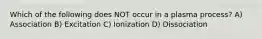 Which of the following does NOT occur in a plasma process? A) Association B) Excitation C) Ionization D) Dissociation