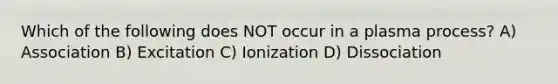 Which of the following does NOT occur in a plasma process? A) Association B) Excitation C) Ionization D) Dissociation