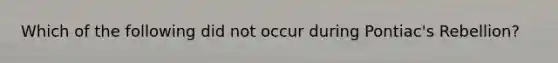 Which of the following did not occur during Pontiac's Rebellion?
