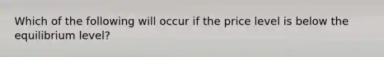 Which of the following will occur if the price level is below the equilibrium level?