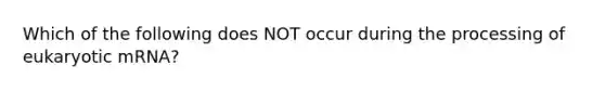 Which of the following does NOT occur during the processing of eukaryotic mRNA?