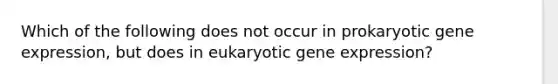 Which of the following does not occur in prokaryotic <a href='https://www.questionai.com/knowledge/kFtiqWOIJT-gene-expression' class='anchor-knowledge'>gene expression</a>, but does in eukaryotic gene expression?