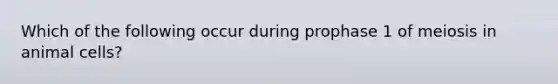 Which of the following occur during prophase 1 of meiosis in animal cells?