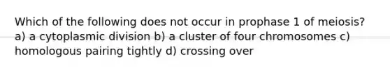 Which of the following does not occur in prophase 1 of meiosis? a) a cytoplasmic division b) a cluster of four chromosomes c) homologous pairing tightly d) crossing over