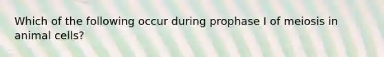 Which of the following occur during prophase I of meiosis in animal cells?