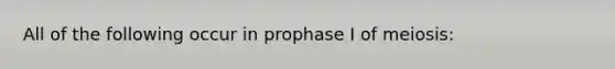 All of the following occur in prophase I of meiosis: