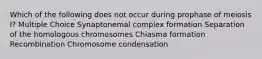 Which of the following does not occur during prophase of meiosis I? Multiple Choice Synaptonemal complex formation Separation of the homologous chromosomes Chiasma formation Recombination Chromosome condensation