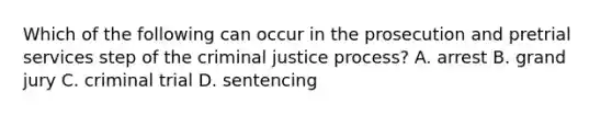 Which of the following can occur in the prosecution and pretrial services step of the criminal justice process? A. arrest B. grand jury C. criminal trial D. sentencing