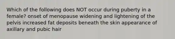 Which of the following does NOT occur during puberty in a female? onset of menopause widening and lightening of the pelvis increased fat deposits beneath the skin appearance of axillary and pubic hair