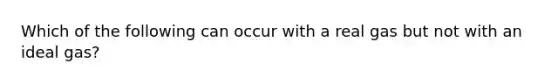 Which of the following can occur with a real gas but not with an ideal gas?