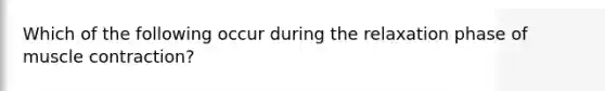 Which of the following occur during the relaxation phase of muscle contraction?