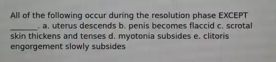 All of the following occur during the resolution phase EXCEPT _______. a. uterus descends b. penis becomes flaccid c. scrotal skin thickens and tenses d. myotonia subsides e. clitoris engorgement slowly subsides