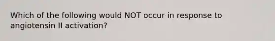 Which of the following would NOT occur in response to angiotensin II activation?