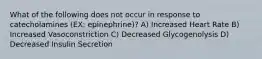 What of the following does not occur in response to catecholamines (EX: epinephrine)? A) Increased Heart Rate B) Increased Vasoconstriction C) Decreased Glycogenolysis D) Decreased Insulin Secretion