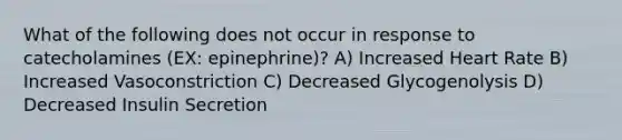 What of the following does not occur in response to catecholamines (EX: epinephrine)? A) Increased Heart Rate B) Increased Vasoconstriction C) Decreased Glycogenolysis D) Decreased Insulin Secretion