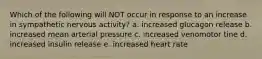 Which of the following will NOT occur in response to an increase in sympathetic nervous activity? a. increased glucagon release b. increased mean arterial pressure c. increased venomotor tine d. increased insulin release e. increased heart rate