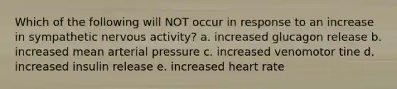 Which of the following will NOT occur in response to an increase in sympathetic nervous activity? a. increased glucagon release b. increased mean arterial pressure c. increased venomotor tine d. increased insulin release e. increased heart rate