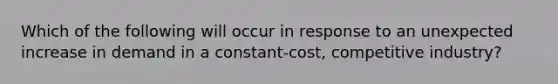 Which of the following will occur in response to an unexpected increase in demand in a constant-cost, competitive industry?