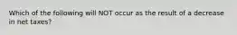 Which of the following will NOT occur as the result of a decrease in net taxes?