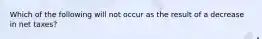 Which of the following will not occur as the result of a decrease in net taxes?