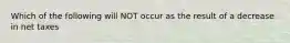 Which of the following will NOT occur as the result of a decrease in net taxes