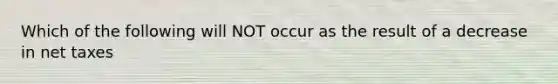 Which of the following will NOT occur as the result of a decrease in net taxes