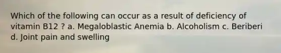 Which of the following can occur as a result of deficiency of vitamin B12 ? a. Megaloblastic Anemia b. Alcoholism c. Beriberi d. Joint pain and swelling