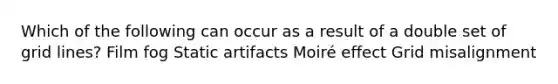 Which of the following can occur as a result of a double set of grid lines? Film fog Static artifacts Moiré effect Grid misalignment