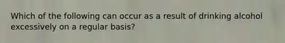 Which of the following can occur as a result of drinking alcohol excessively on a regular basis?