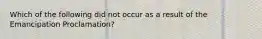 Which of the following did not occur as a result of the Emancipation Proclamation?