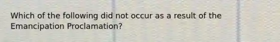 Which of the following did not occur as a result of the Emancipation Proclamation?