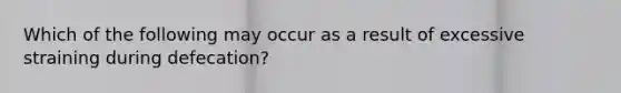 Which of the following may occur as a result of excessive straining during defecation?