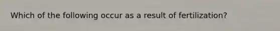 Which of the following occur as a result of fertilization?