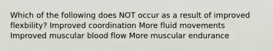 Which of the following does NOT occur as a result of improved flexbility? Improved coordination More fluid movements Improved muscular blood flow More muscular endurance