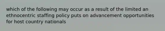 which of the following may occur as a result of the limited an ethnocentric staffing policy puts on advancement opportunities for host country nationals