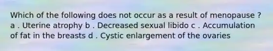 Which of the following does not occur as a result of menopause ? a . Uterine atrophy b . Decreased sexual libido c . Accumulation of fat in the breasts d . Cystic enlargement of the ovaries