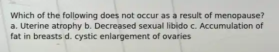 Which of the following does not occur as a result of menopause? a. Uterine atrophy b. Decreased sexual libido c. Accumulation of fat in breasts d. cystic enlargement of ovaries