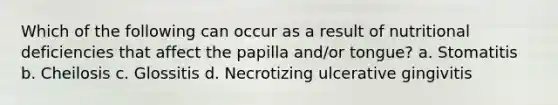 Which of the following can occur as a result of nutritional deficiencies that affect the papilla and/or tongue? a. Stomatitis b. Cheilosis c. Glossitis d. Necrotizing ulcerative gingivitis