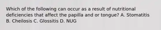 Which of the following can occur as a result of nutritional deficiencies that affect the papilla and or tongue? A. Stomatitis B. Cheilosis C. Glossitis D. NUG